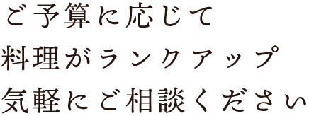 ご予算に応じて料理がランクアップ気軽にご相談ください