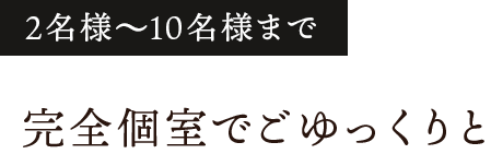 2名様~10名様まで完全個室でごゆっくりと