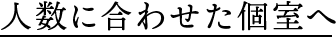 人数に合わせた個室へ